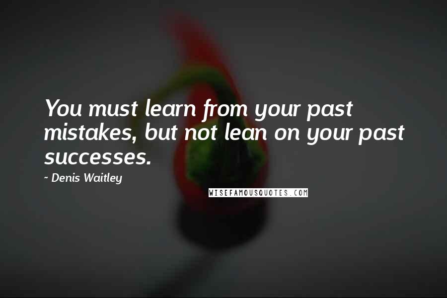 Denis Waitley Quotes: You must learn from your past mistakes, but not lean on your past successes.