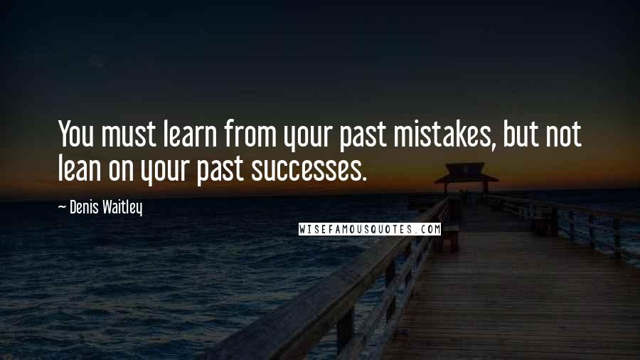 Denis Waitley Quotes: You must learn from your past mistakes, but not lean on your past successes.