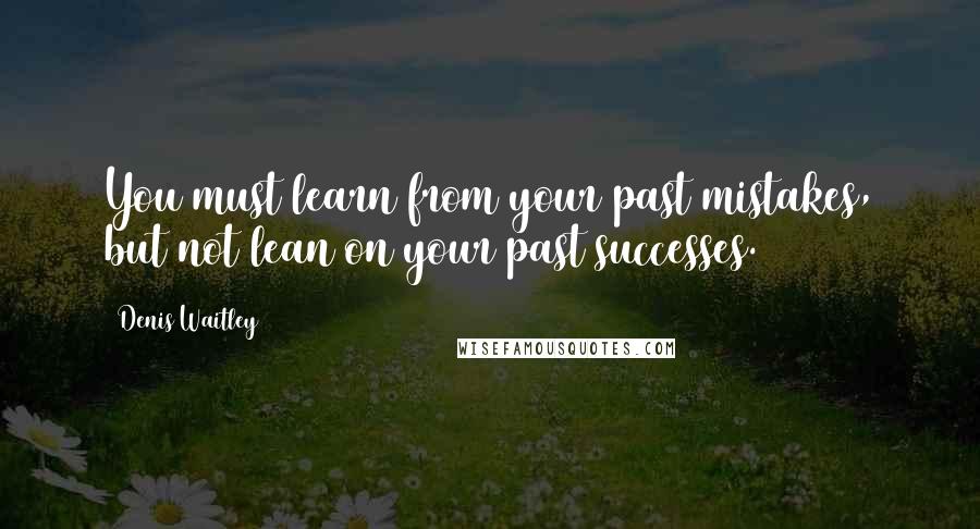 Denis Waitley Quotes: You must learn from your past mistakes, but not lean on your past successes.