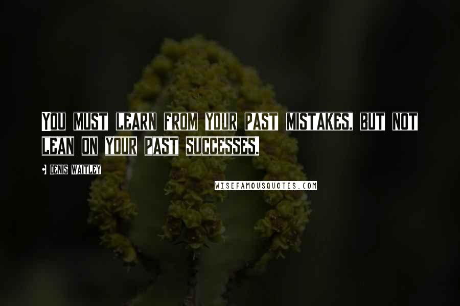 Denis Waitley Quotes: You must learn from your past mistakes, but not lean on your past successes.