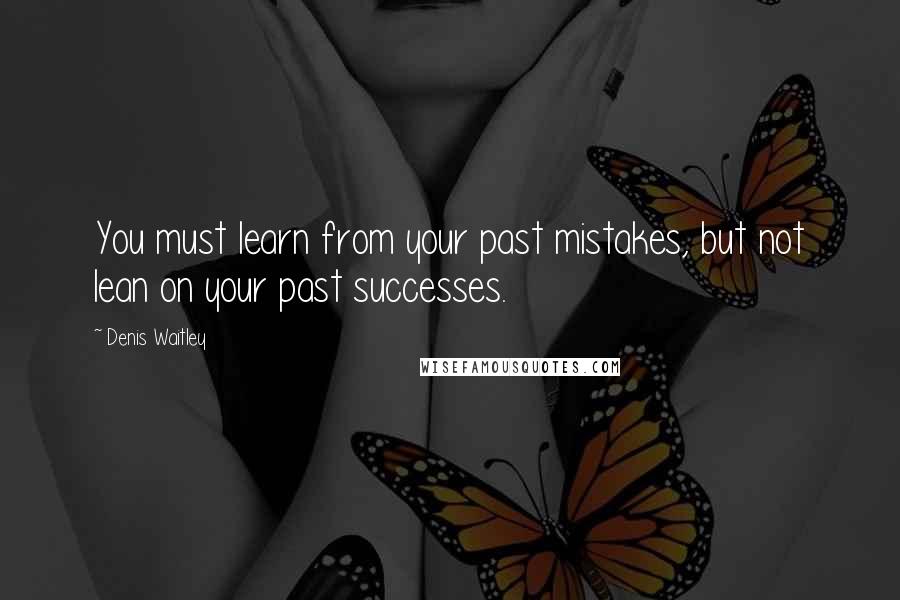 Denis Waitley Quotes: You must learn from your past mistakes, but not lean on your past successes.