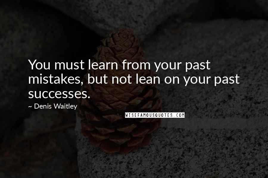 Denis Waitley Quotes: You must learn from your past mistakes, but not lean on your past successes.