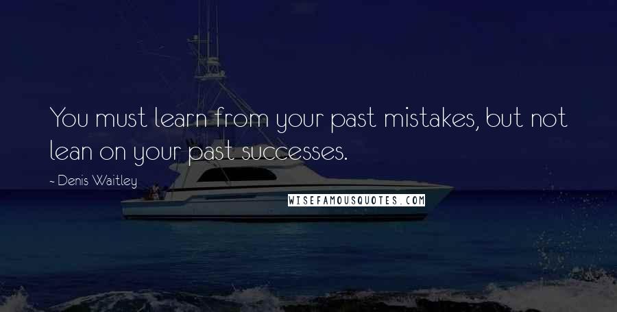 Denis Waitley Quotes: You must learn from your past mistakes, but not lean on your past successes.