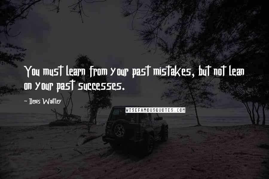 Denis Waitley Quotes: You must learn from your past mistakes, but not lean on your past successes.