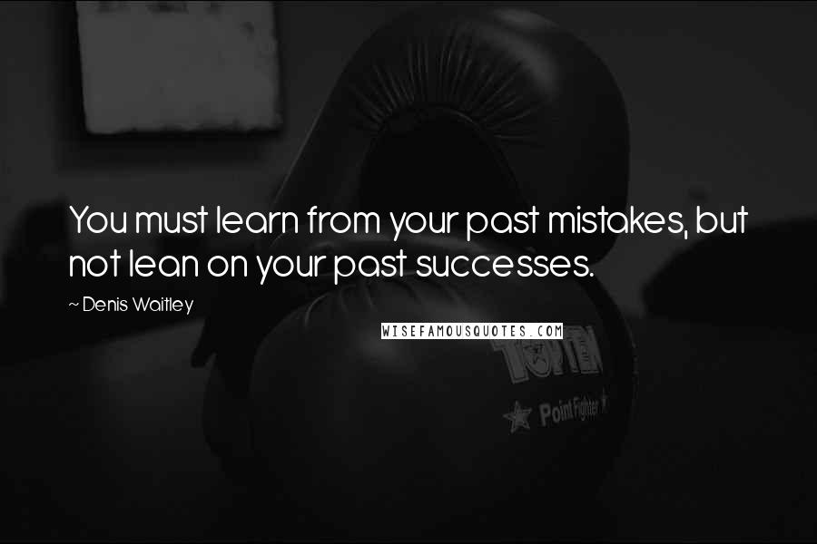 Denis Waitley Quotes: You must learn from your past mistakes, but not lean on your past successes.