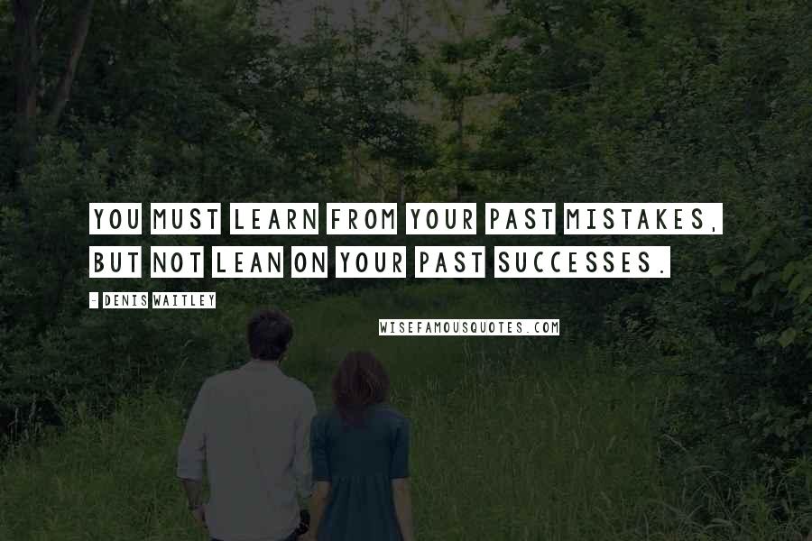Denis Waitley Quotes: You must learn from your past mistakes, but not lean on your past successes.