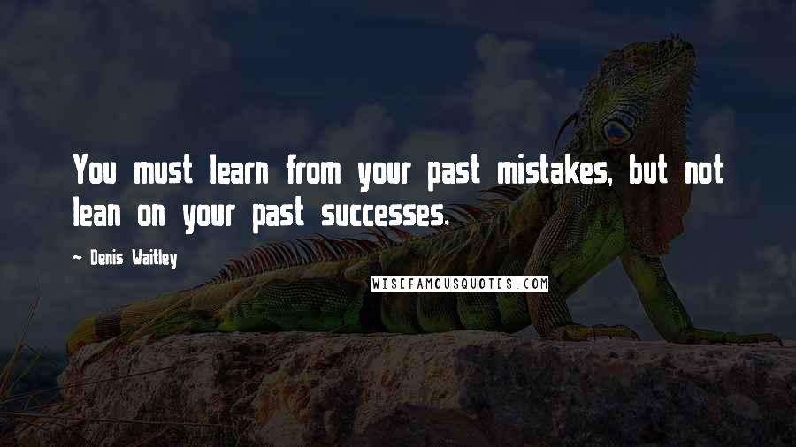 Denis Waitley Quotes: You must learn from your past mistakes, but not lean on your past successes.