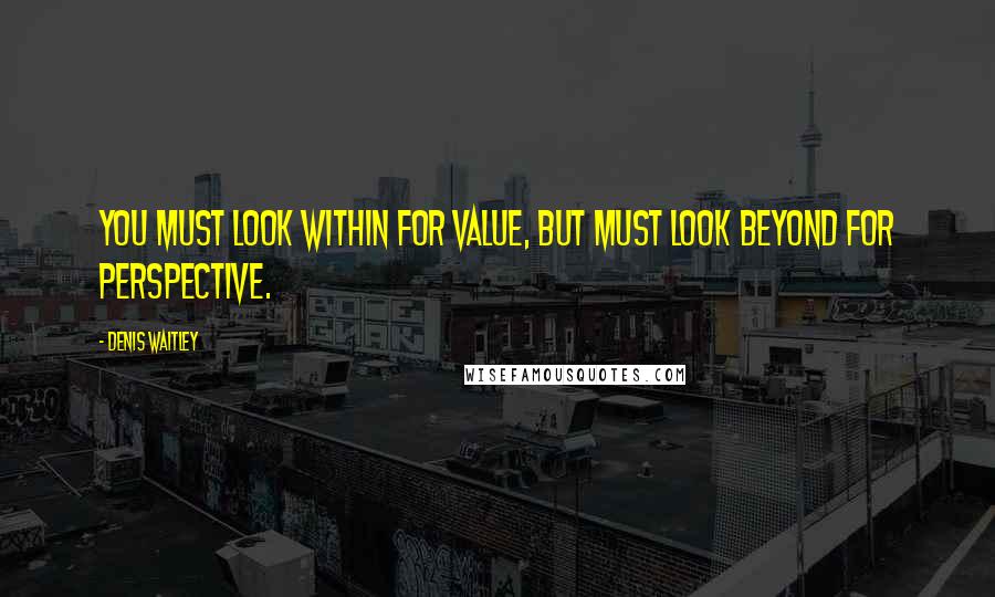 Denis Waitley Quotes: You must look within for value, but must look beyond for perspective.
