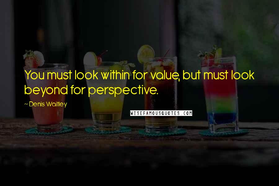 Denis Waitley Quotes: You must look within for value, but must look beyond for perspective.