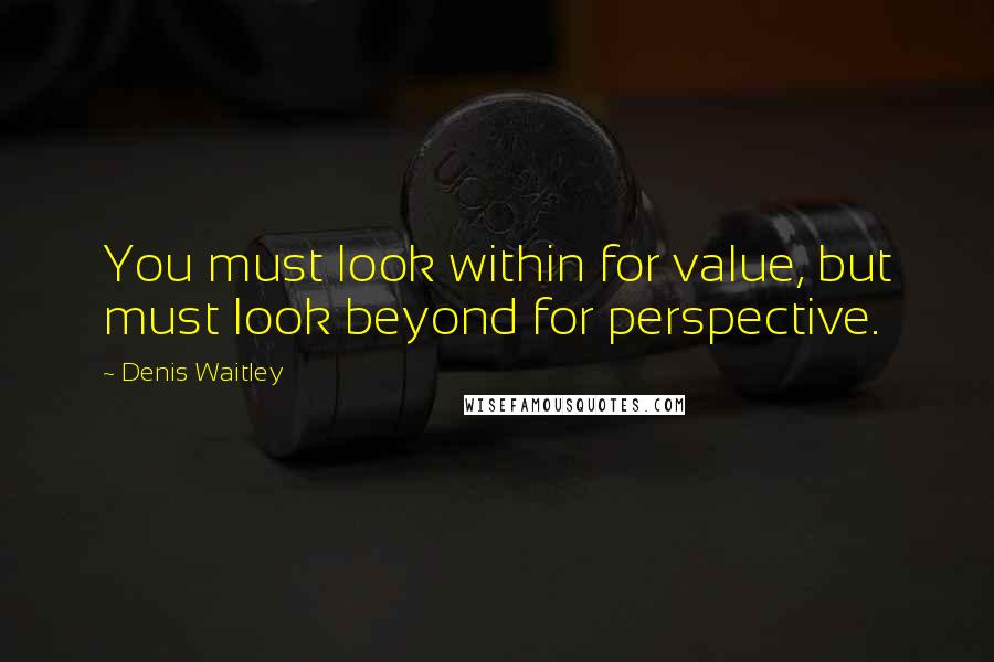 Denis Waitley Quotes: You must look within for value, but must look beyond for perspective.