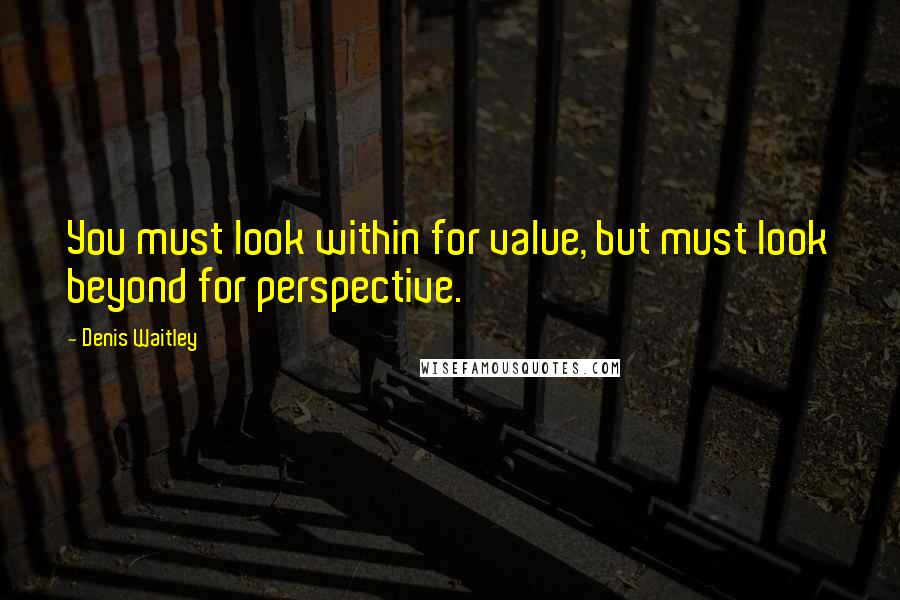 Denis Waitley Quotes: You must look within for value, but must look beyond for perspective.