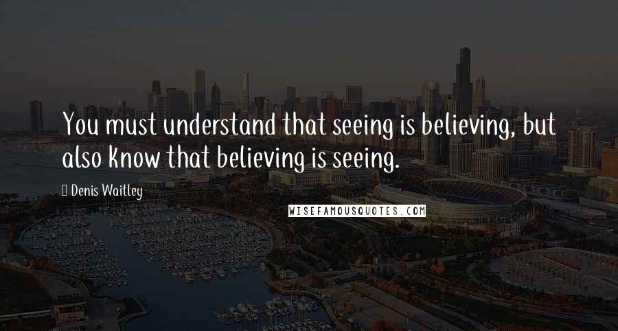 Denis Waitley Quotes: You must understand that seeing is believing, but also know that believing is seeing.