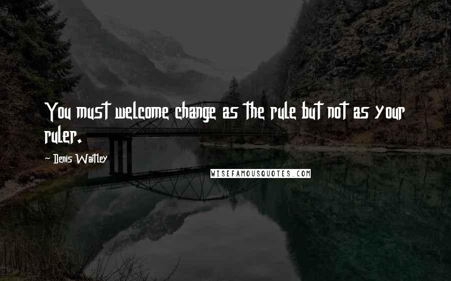 Denis Waitley Quotes: You must welcome change as the rule but not as your ruler.