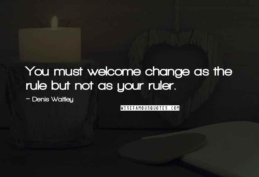 Denis Waitley Quotes: You must welcome change as the rule but not as your ruler.
