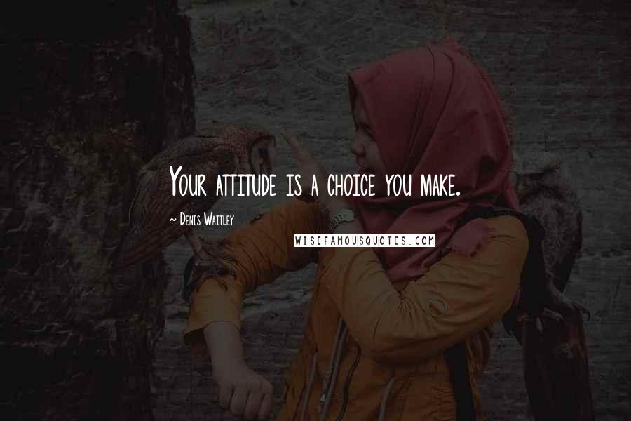 Denis Waitley Quotes: Your attitude is a choice you make.
