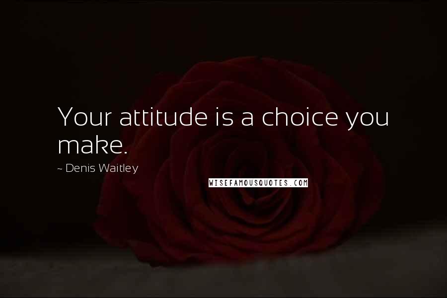 Denis Waitley Quotes: Your attitude is a choice you make.