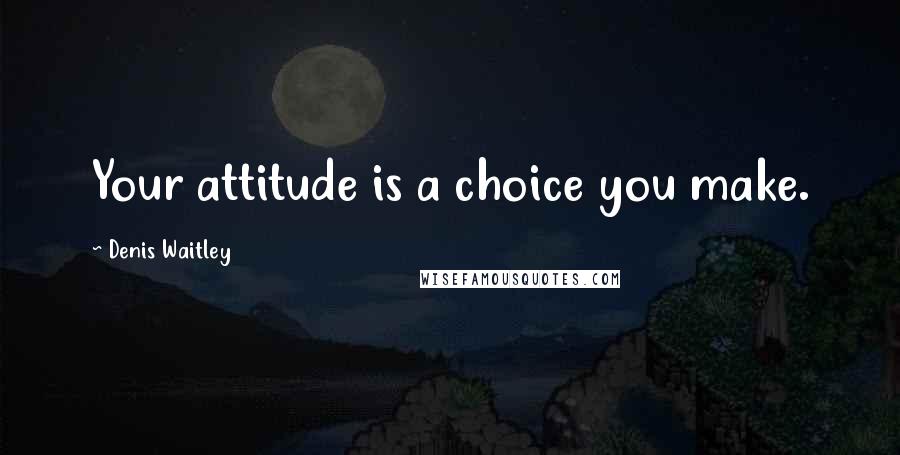 Denis Waitley Quotes: Your attitude is a choice you make.