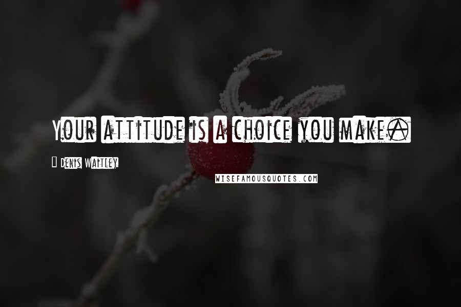 Denis Waitley Quotes: Your attitude is a choice you make.