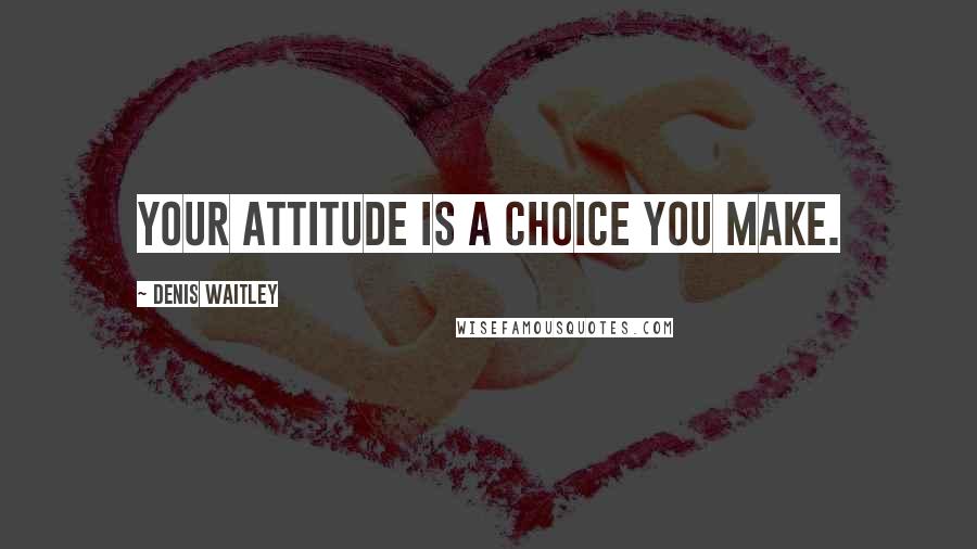 Denis Waitley Quotes: Your attitude is a choice you make.