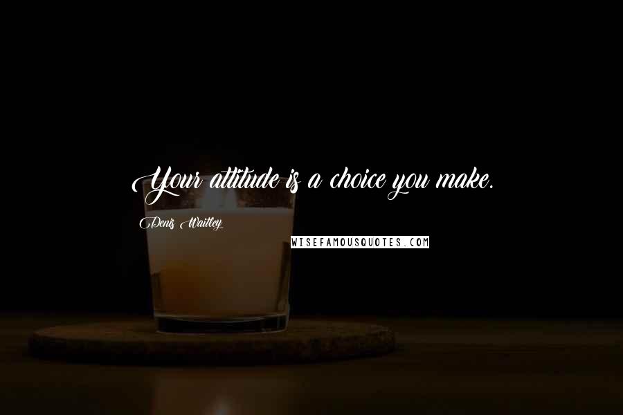 Denis Waitley Quotes: Your attitude is a choice you make.