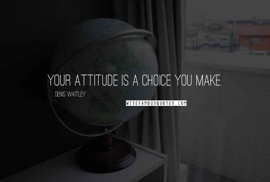 Denis Waitley Quotes: Your attitude is a choice you make.