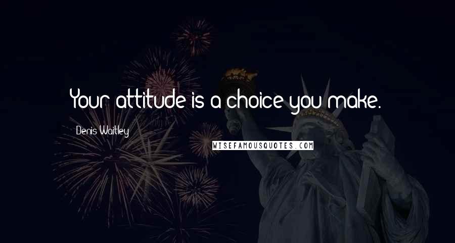 Denis Waitley Quotes: Your attitude is a choice you make.