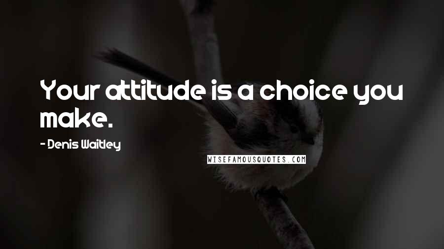 Denis Waitley Quotes: Your attitude is a choice you make.