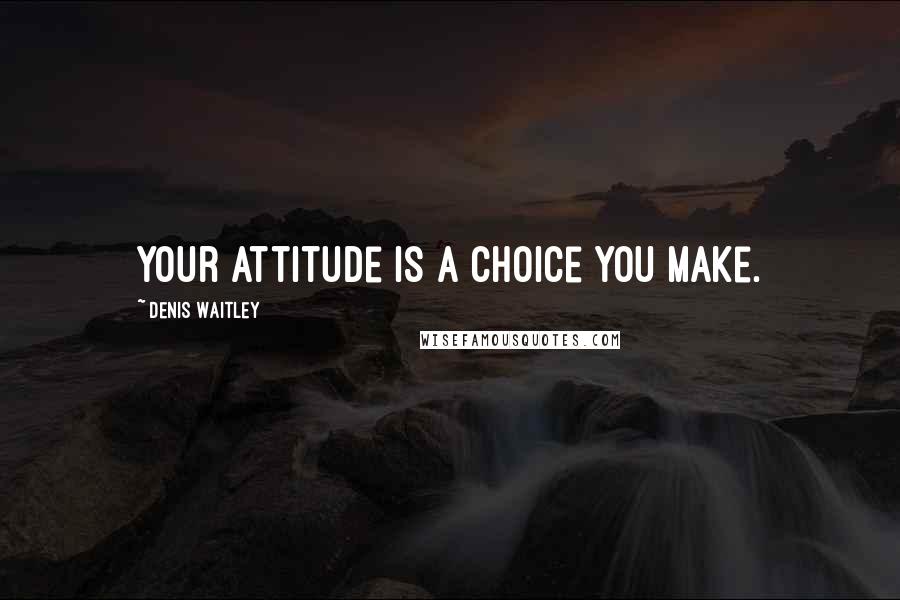 Denis Waitley Quotes: Your attitude is a choice you make.