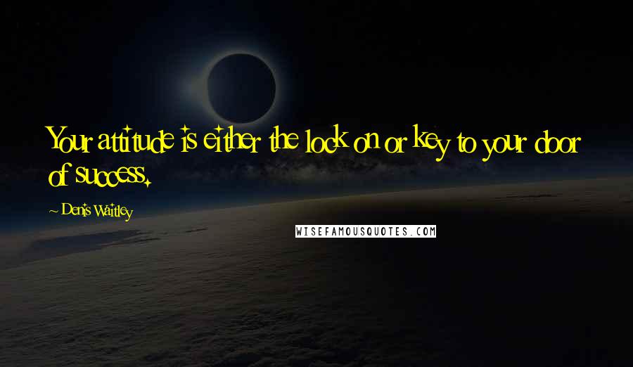 Denis Waitley Quotes: Your attitude is either the lock on or key to your door of success.