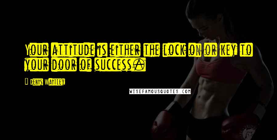 Denis Waitley Quotes: Your attitude is either the lock on or key to your door of success.