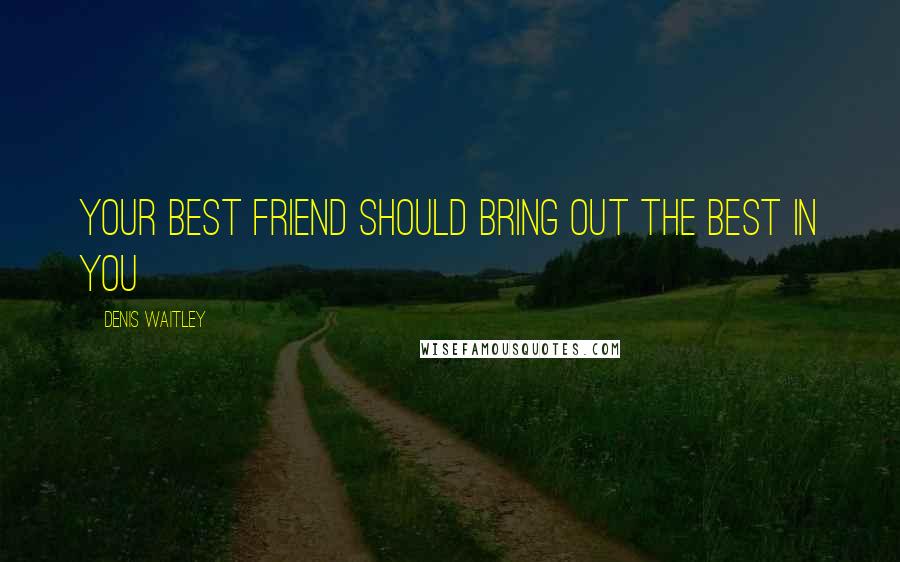 Denis Waitley Quotes: Your best friend should bring out the best in you