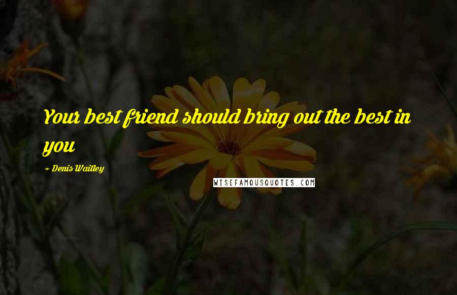 Denis Waitley Quotes: Your best friend should bring out the best in you