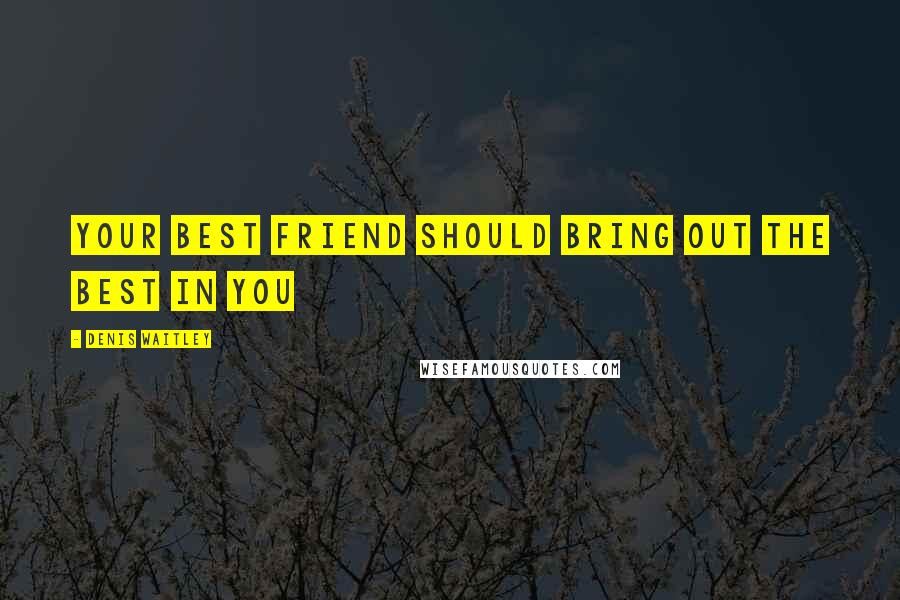 Denis Waitley Quotes: Your best friend should bring out the best in you