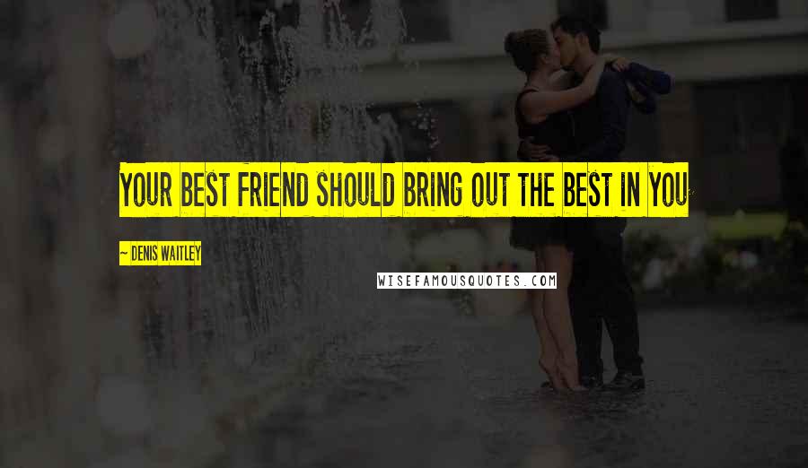 Denis Waitley Quotes: Your best friend should bring out the best in you