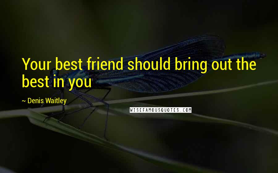 Denis Waitley Quotes: Your best friend should bring out the best in you