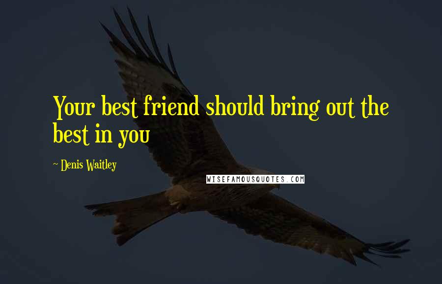 Denis Waitley Quotes: Your best friend should bring out the best in you