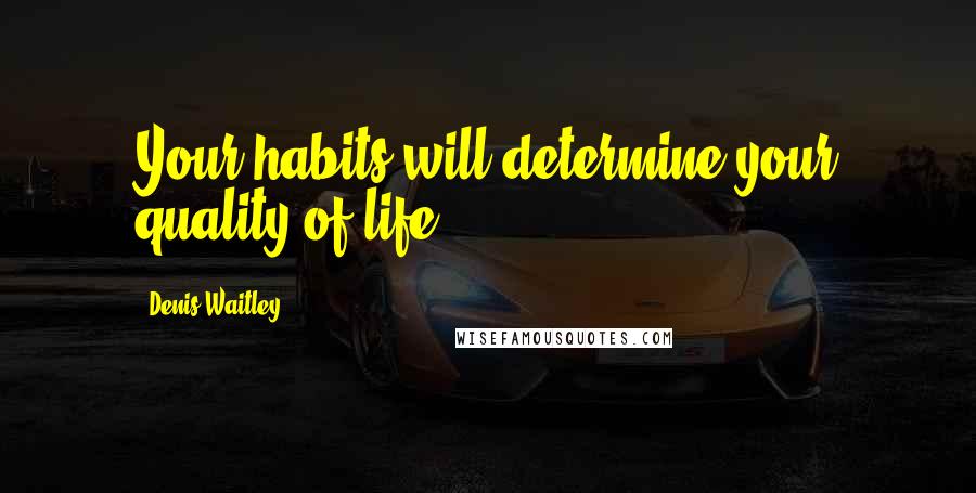 Denis Waitley Quotes: Your habits will determine your quality of life.