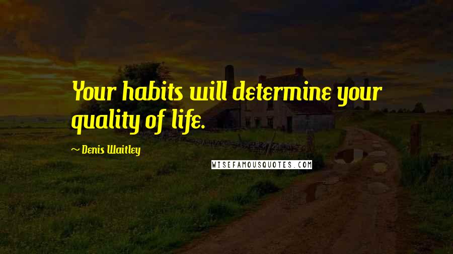 Denis Waitley Quotes: Your habits will determine your quality of life.