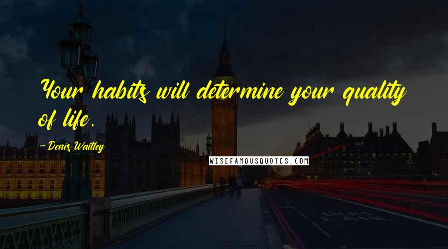 Denis Waitley Quotes: Your habits will determine your quality of life.