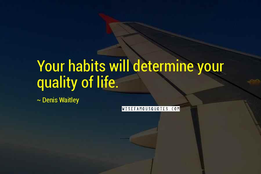 Denis Waitley Quotes: Your habits will determine your quality of life.