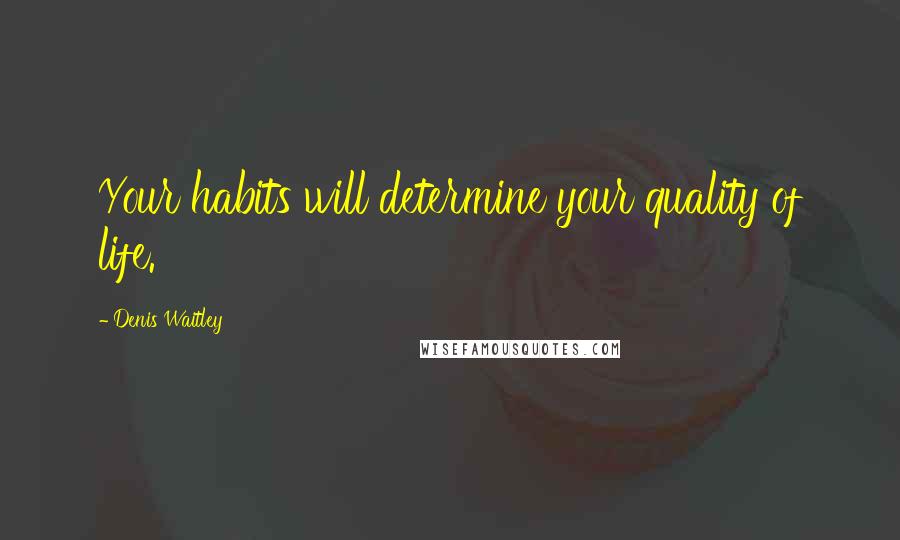 Denis Waitley Quotes: Your habits will determine your quality of life.