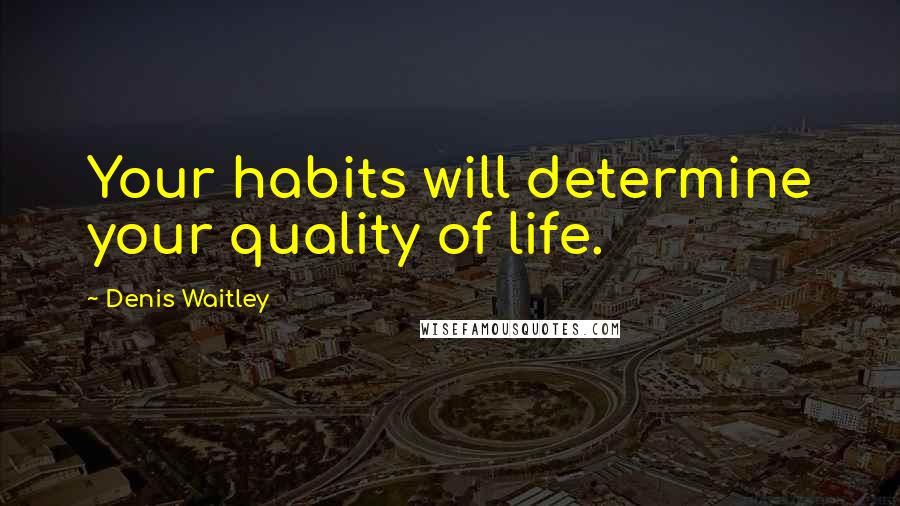 Denis Waitley Quotes: Your habits will determine your quality of life.