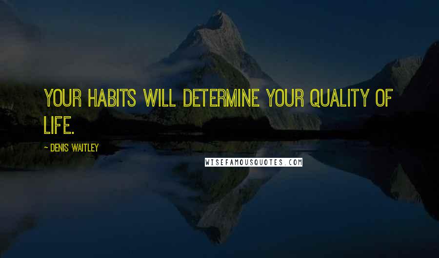 Denis Waitley Quotes: Your habits will determine your quality of life.