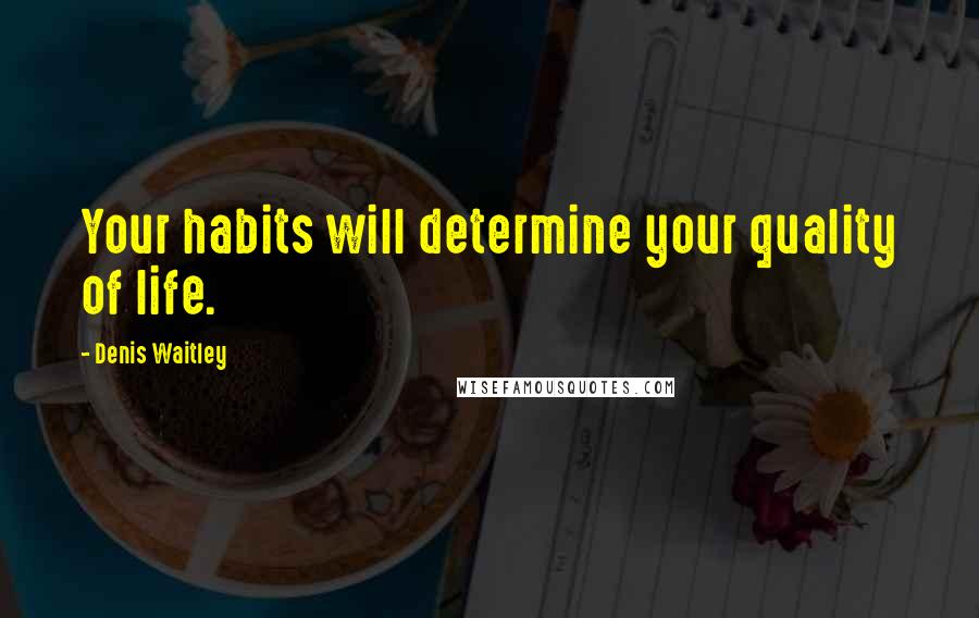 Denis Waitley Quotes: Your habits will determine your quality of life.