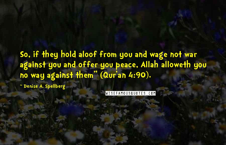 Denise A. Spellberg Quotes: So, if they hold aloof from you and wage not war against you and offer you peace, Allah alloweth you no way against them" (Qur'an 4:90).