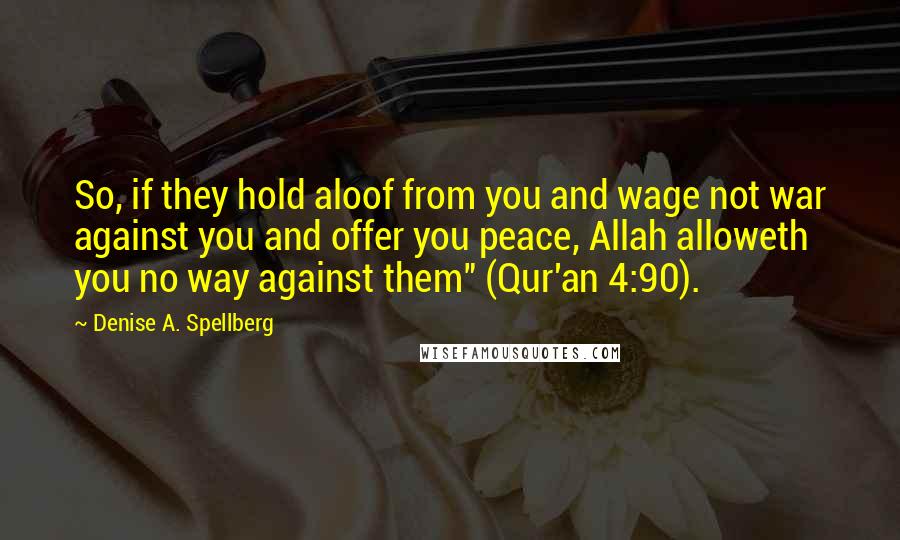 Denise A. Spellberg Quotes: So, if they hold aloof from you and wage not war against you and offer you peace, Allah alloweth you no way against them" (Qur'an 4:90).