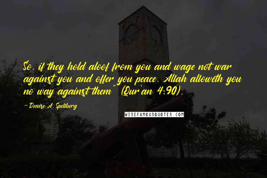 Denise A. Spellberg Quotes: So, if they hold aloof from you and wage not war against you and offer you peace, Allah alloweth you no way against them" (Qur'an 4:90).