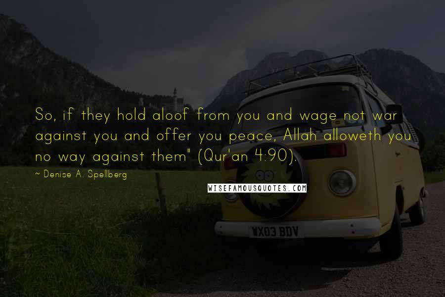 Denise A. Spellberg Quotes: So, if they hold aloof from you and wage not war against you and offer you peace, Allah alloweth you no way against them" (Qur'an 4:90).