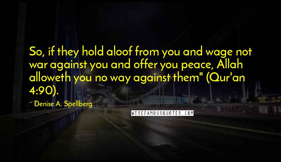 Denise A. Spellberg Quotes: So, if they hold aloof from you and wage not war against you and offer you peace, Allah alloweth you no way against them" (Qur'an 4:90).