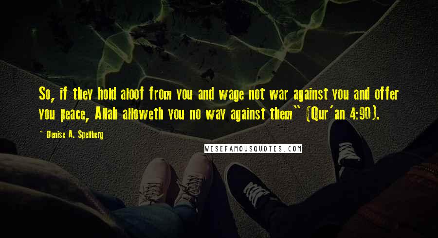 Denise A. Spellberg Quotes: So, if they hold aloof from you and wage not war against you and offer you peace, Allah alloweth you no way against them" (Qur'an 4:90).